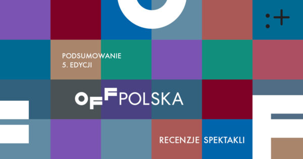 Podsumowanie 5. edycji OFF Polska | recenzje spektakli